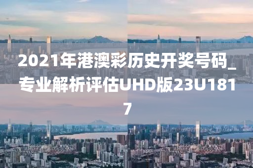 2021年港澳彩历史开奖号码_专业解析评估UHD版23U1817