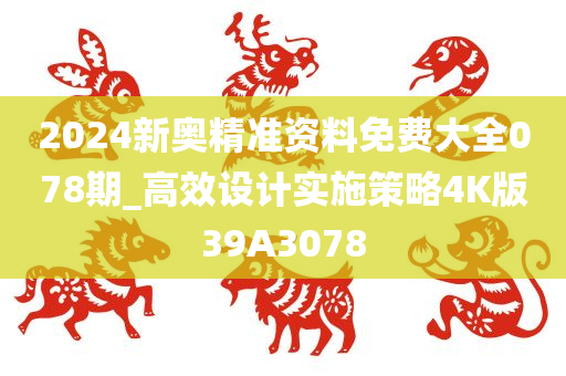 2024新奥精准资料免费大全078期_高效设计实施策略4K版39A3078