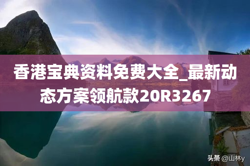 香港宝典资料免费大全_最新动态方案领航款20R3267