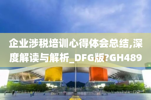 企业涉税培训心得体会总结,深度解读与解析_DFG版?GH489