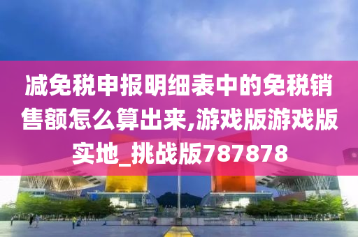 减免税申报明细表中的免税销售额怎么算出来,游戏版游戏版实地_挑战版787878