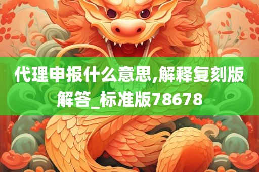 代理申报什么意思,解释复刻版解答_标准版78678