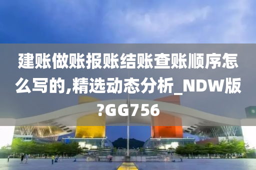 建账做账报账结账查账顺序怎么写的,精选动态分析_NDW版?GG756