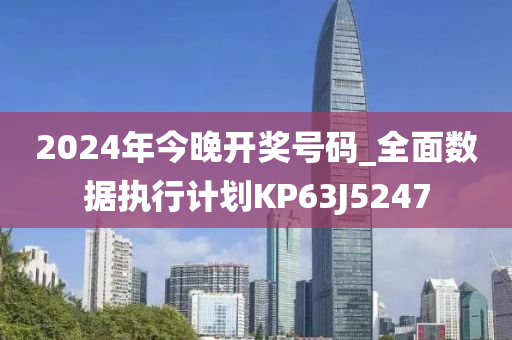 2024年今晚开奖号码_全面数据执行计划KP63J5247