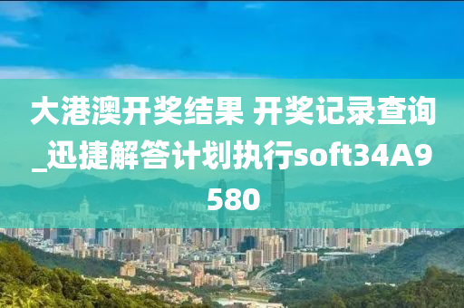 大港澳开奖结果 开奖记录查询_迅捷解答计划执行soft34A9580