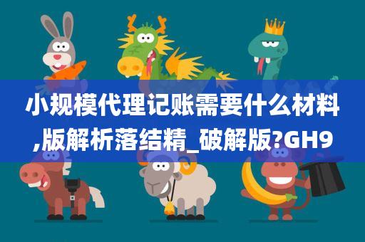 小规模代理记账需要什么材料,版解析落结精_破解版?GH9