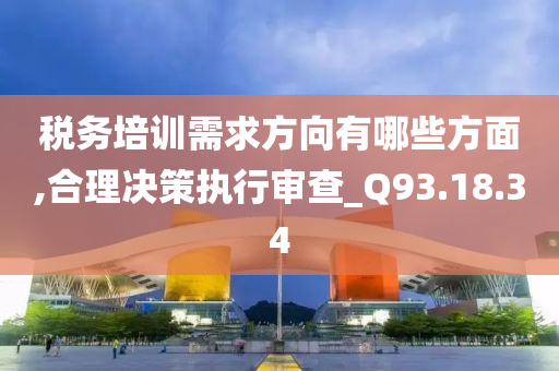 税务培训需求方向有哪些方面,合理决策执行审查_Q93.18.34