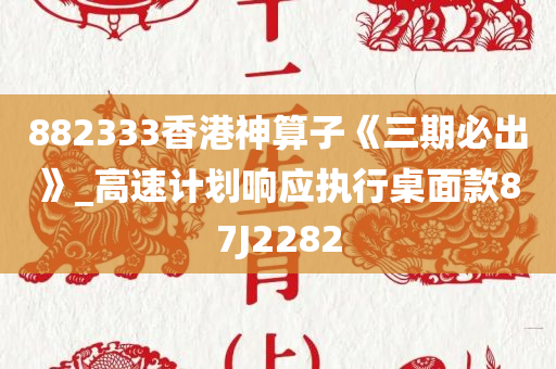 882333香港神算子《三期必出》_高速计划响应执行桌面款87J2282