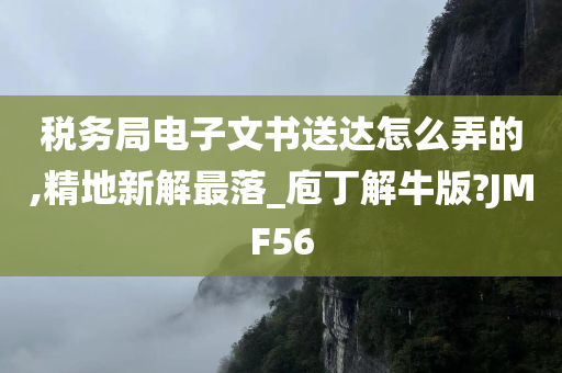 税务局电子文书送达怎么弄的,精地新解最落_庖丁解牛版?JMF56