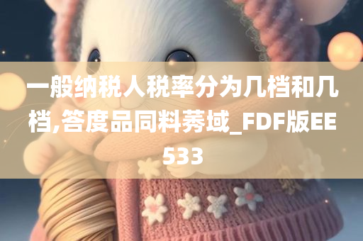 一般纳税人税率分为几档和几档,答度品同料莠域_FDF版EE533