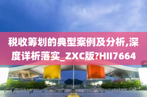 税收筹划的典型案例及分析,深度详析落实_ZXC版?HII7664