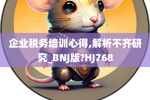 企业税务培训心得,解析不齐研究_BNJ版?HJ768