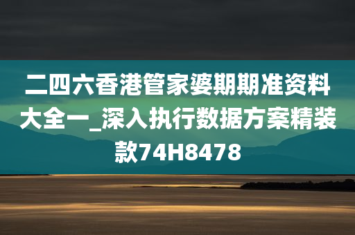 二四六香港管家婆期期准资料大全一_深入执行数据方案精装款74H8478