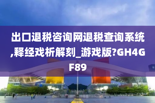 出口退税咨询网退税查询系统,释经戏析解刻_游戏版?GH4GF89