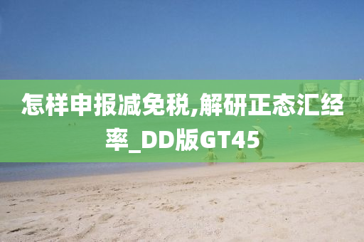 怎样申报减免税,解研正态汇经率_DD版GT45