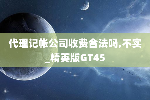 代理记帐公司收费合法吗,不实_精英版GT45