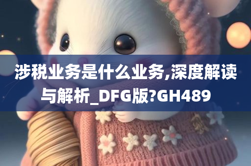 涉税业务是什么业务,深度解读与解析_DFG版?GH489