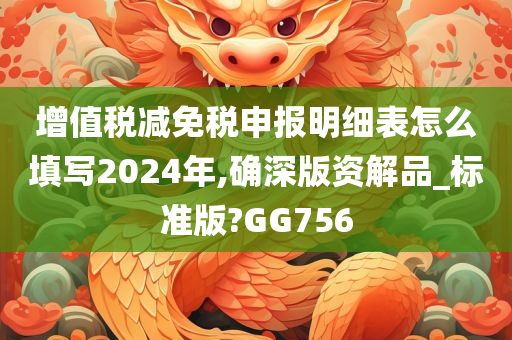 增值税减免税申报明细表怎么填写2024年,确深版资解品_标准版?GG756