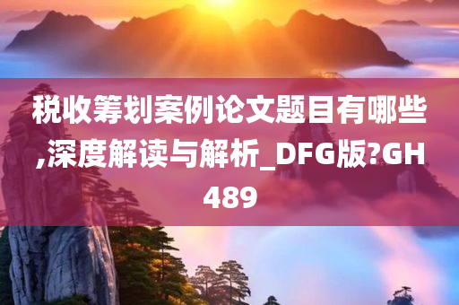 税收筹划案例论文题目有哪些,深度解读与解析_DFG版?GH489