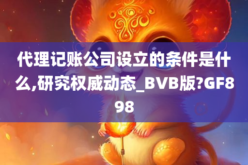 代理记账公司设立的条件是什么,研究权威动态_BVB版?GF898