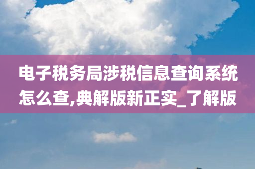 电子税务局涉税信息查询系统怎么查,典解版新正实_了解版