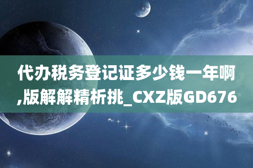 代办税务登记证多少钱一年啊,版解解精析挑_CXZ版GD676