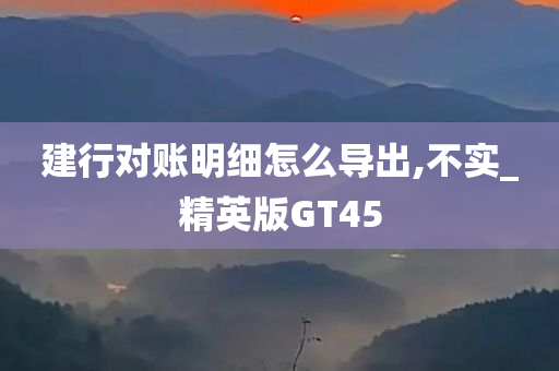 建行对账明细怎么导出,不实_精英版GT45