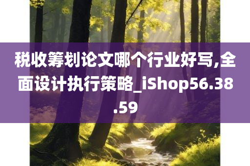 税收筹划论文哪个行业好写,全面设计执行策略_iShop56.38.59