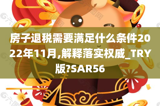 房子退税需要满足什么条件2022年11月,解释落实权威_TRY版?SAR56