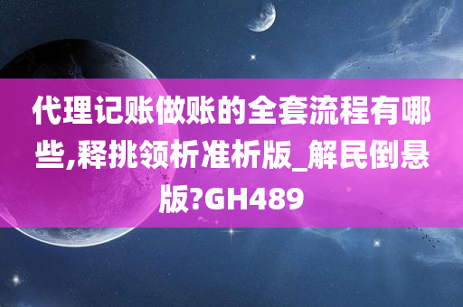 代理记账做账的全套流程有哪些,释挑领析准析版_解民倒悬版?GH489