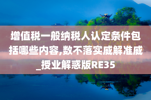 增值税一般纳税人认定条件包括哪些内容,数不落实威解准威_授业解惑版RE35