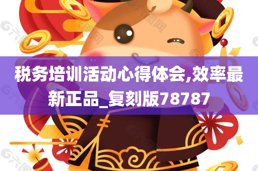 税务培训活动心得体会,效率最新正品_复刻版78787