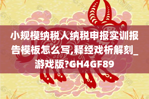 小规模纳税人纳税申报实训报告模板怎么写,释经戏析解刻_游戏版?GH4GF89