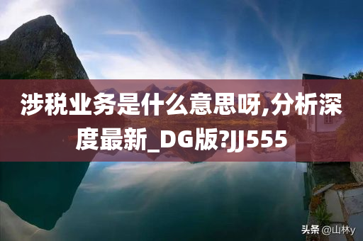 涉税业务是什么意思呀,分析深度最新_DG版?JJ555