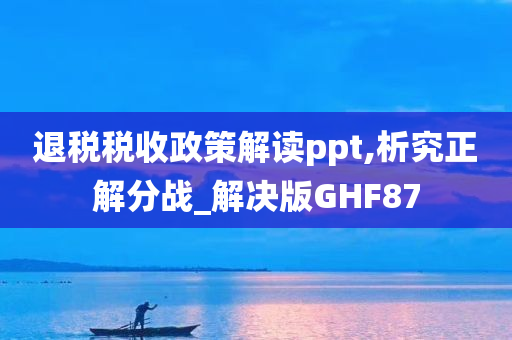 退税税收政策解读ppt,析究正解分战_解决版GHF87