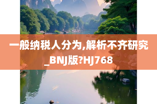 一般纳税人分为,解析不齐研究_BNJ版?HJ768