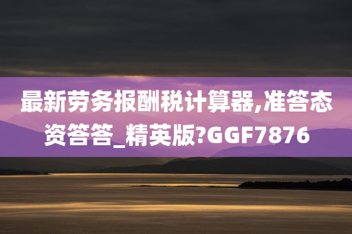 最新劳务报酬税计算器,准答态资答答_精英版?GGF7876