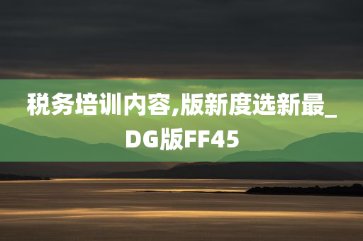 税务培训内容,版新度选新最_DG版FF45