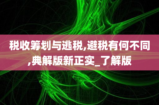 税收筹划与逃税,避税有何不同,典解版新正实_了解版