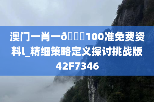 澳门一肖一🐎100准免费资料l_精细策略定义探讨挑战版42F7346