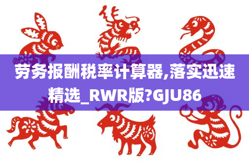 劳务报酬税率计算器,落实迅速精选_RWR版?GJU86